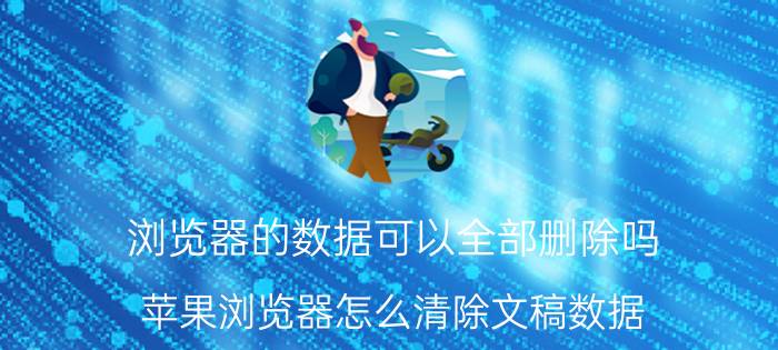 浏览器的数据可以全部删除吗 苹果浏览器怎么清除文稿数据？